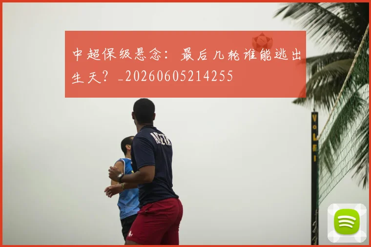 中超保级悬念：最后几轮谁能逃出生天？_20260605214255