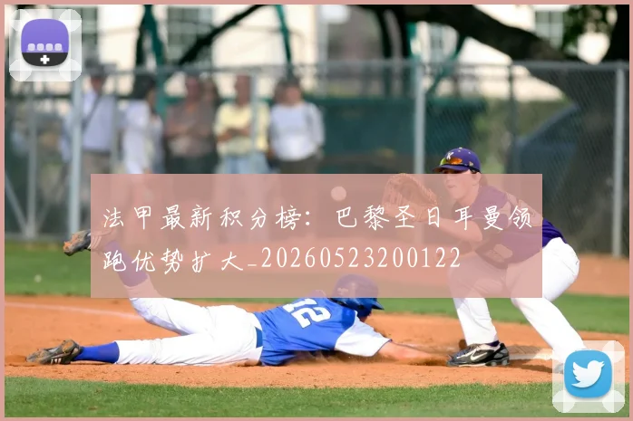 法甲最新积分榜：巴黎圣日耳曼领跑优势扩大_20260523200122