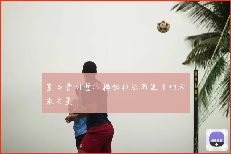 皇马青训营:揭秘拉法布里卡的未来之星