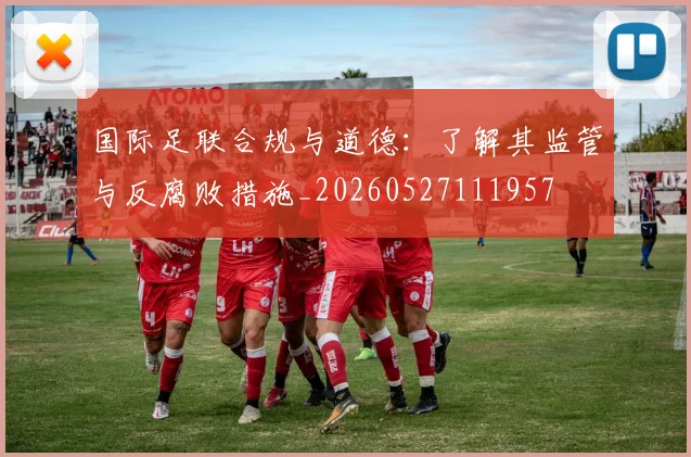 国际足联合规与道德：了解其监管与反腐败措施_20260527111957