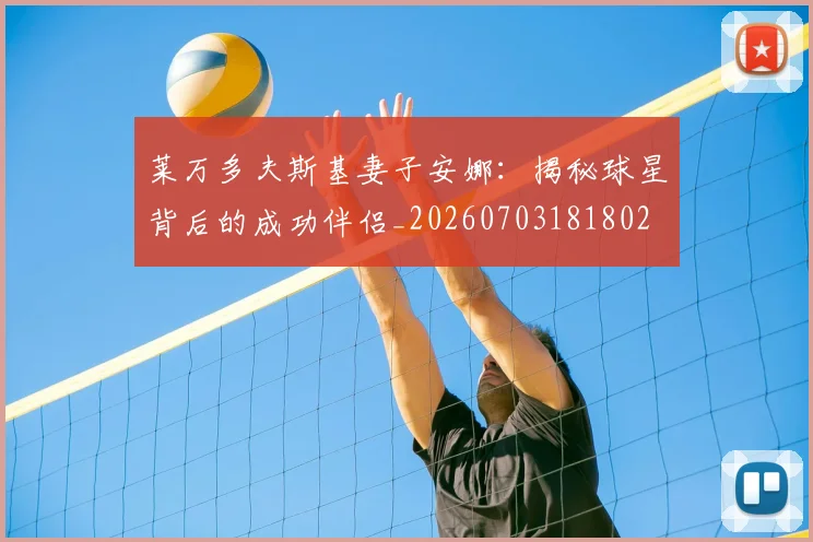 莱万多夫斯基妻子安娜：揭秘球星背后的成功伴侣_20260703181802