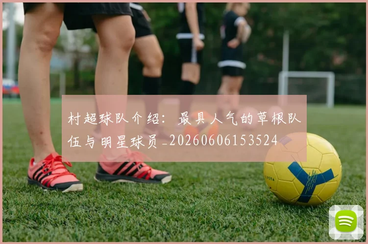 村超球队介绍:最具人气的草根队伍与明星球员_20260606153524