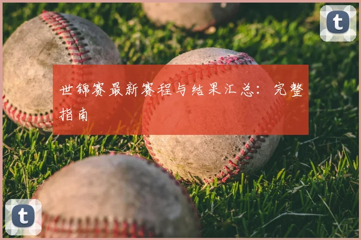 世锦赛最新赛程与结果汇总：完整指南