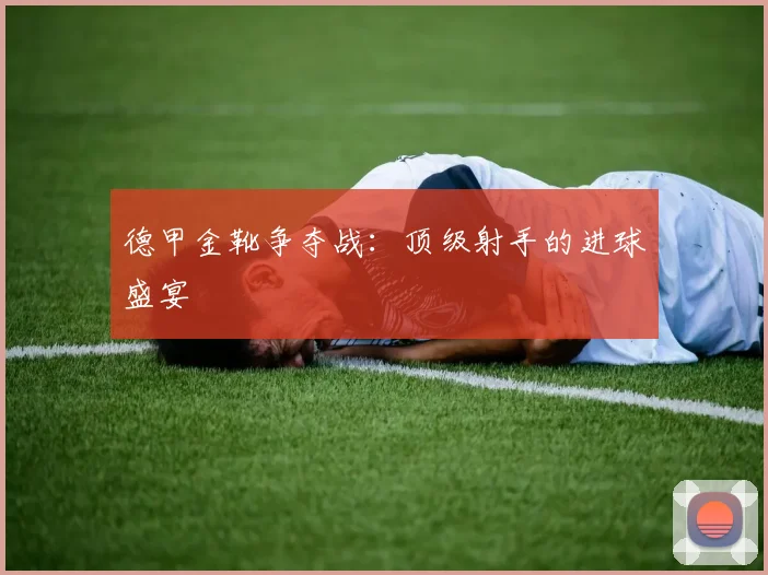 德甲金靴争夺战：顶级射手的进球盛宴