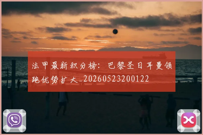 法甲最新积分榜：巴黎圣日耳曼领跑优势扩大_20260523200122