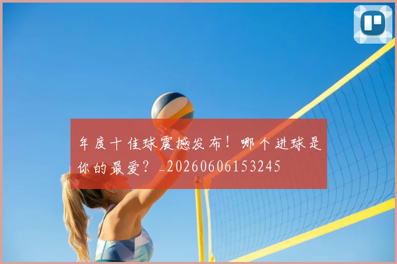 年度十佳球震撼发布!哪个进球是你的最爱?_20260606153245