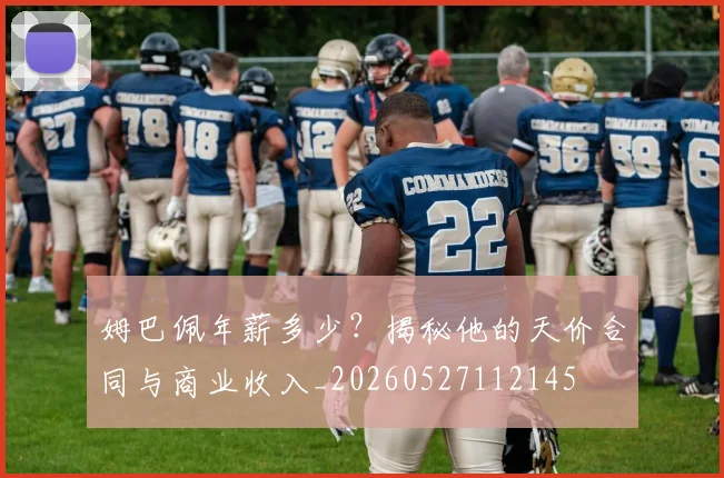 姆巴佩年薪多少？揭秘他的天价合同与商业收入_20260527112145