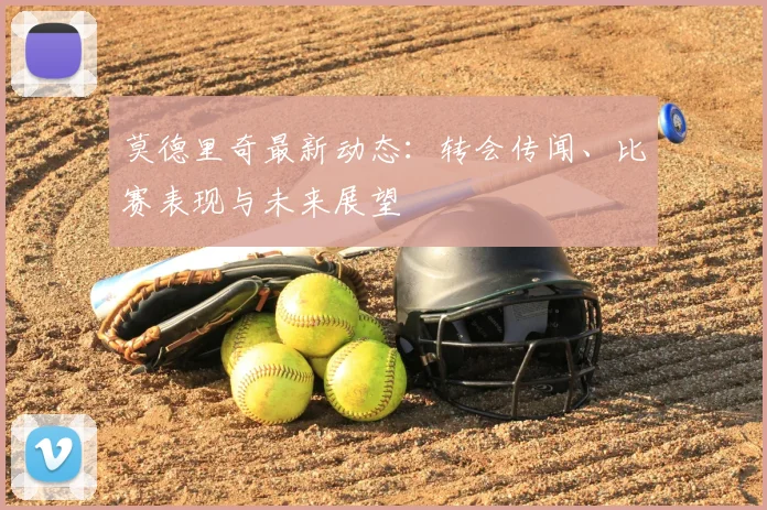 莫德里奇最新动态：转会传闻、比赛表现与未来展望