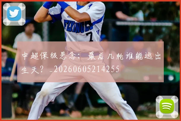 中超保级悬念:最后几轮谁能逃出生天?_20260605214255