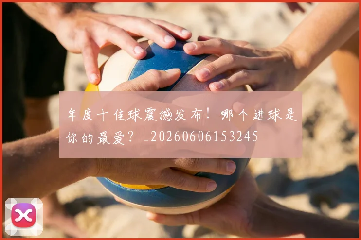 年度十佳球震撼发布！哪个进球是你的最爱？_20260606153245
