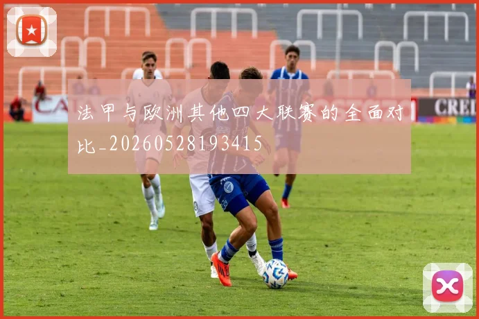 法甲与欧洲其他四大联赛的全面对比_20260528193415