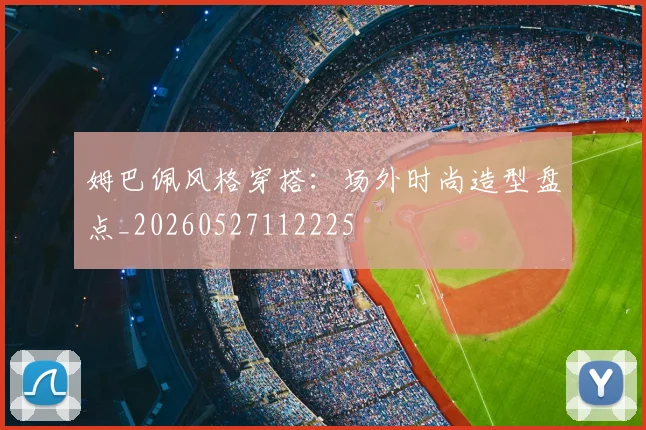 姆巴佩风格穿搭：场外时尚造型盘点_20260527112225