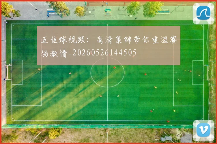 五佳球视频:高清集锦带你重温赛场激情_20260526144505
