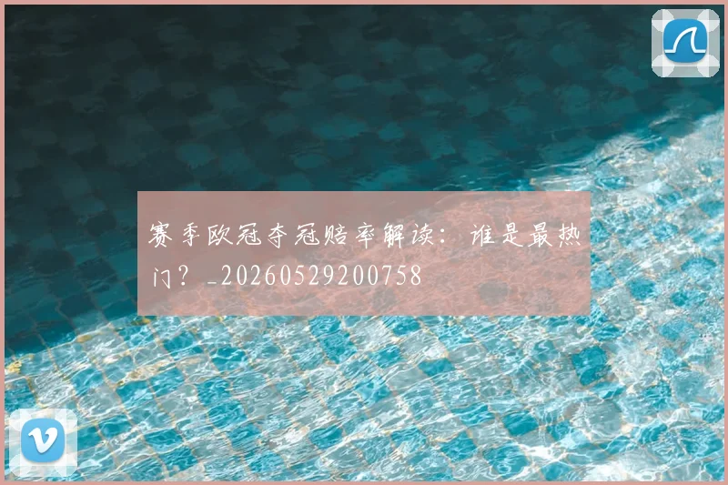 赛季欧冠夺冠赔率解读：谁是最热门？_20260529200758