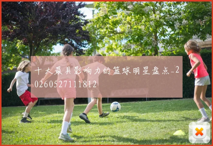 十大最具影响力的篮球明星盘点_20260527111812