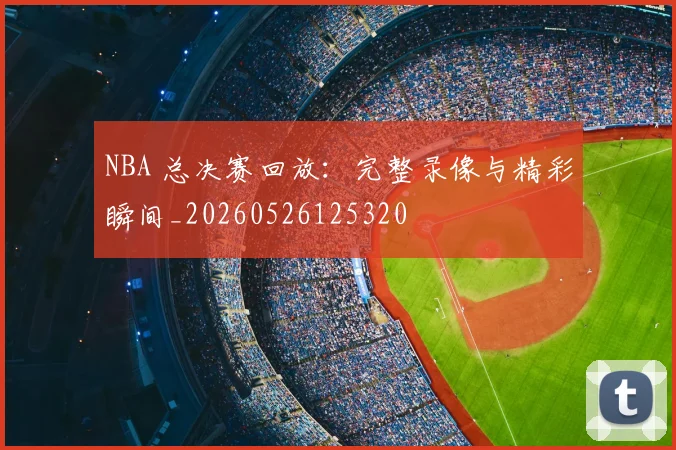 NBA 总决赛回放：完整录像与精彩瞬间_20260526125320