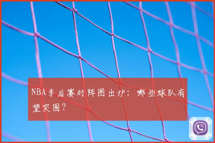 NBA季后赛对阵图出炉:哪些球队有望突围?