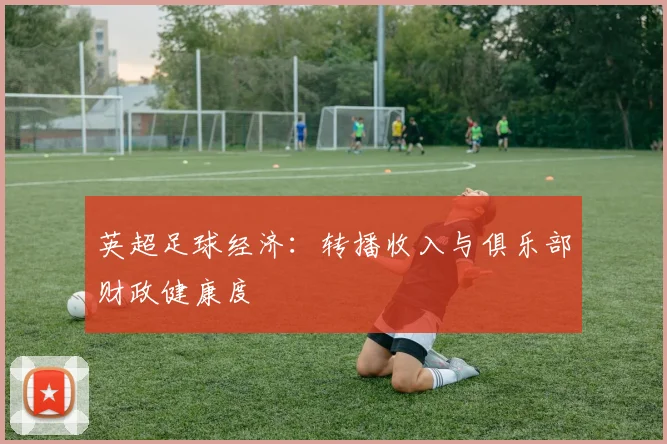 英超足球经济：转播收入与俱乐部财政健康度