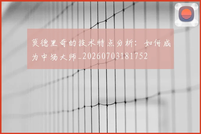 莫德里奇的技术特点分析：如何成为中场大师_20260703181752