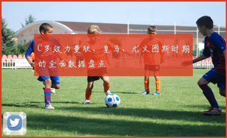 C罗效力曼联、皇马、尤文图斯时期的全面数据盘点