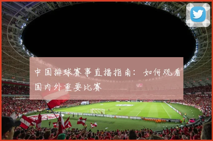 中国排球赛事直播指南：如何观看国内外重要比赛
