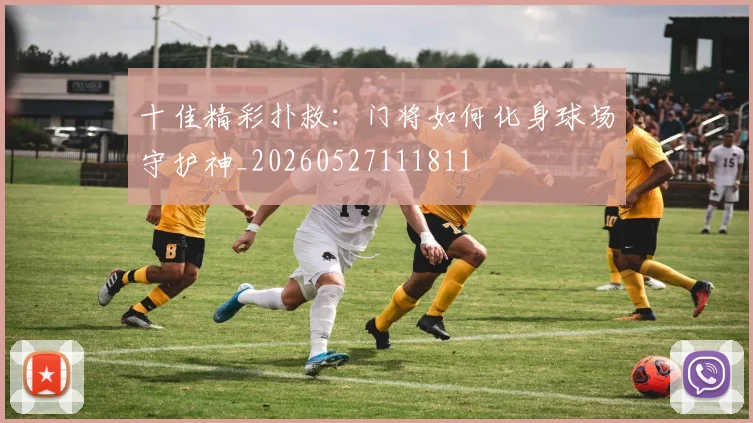 十佳精彩扑救:门将如何化身球场守护神_20260527111811