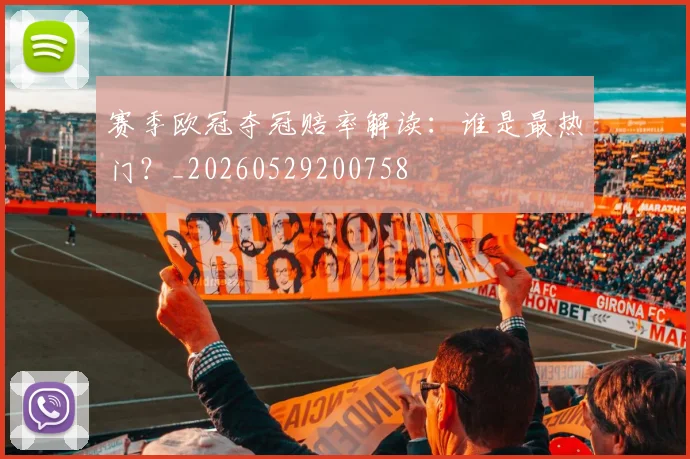 赛季欧冠夺冠赔率解读:谁是最热门?_20260529200758