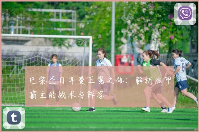 巴黎圣日耳曼卫冕之路：解析法甲霸主的战术与阵容