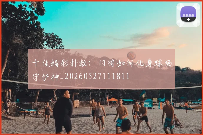 十佳精彩扑救:门将如何化身球场守护神_20260527111811