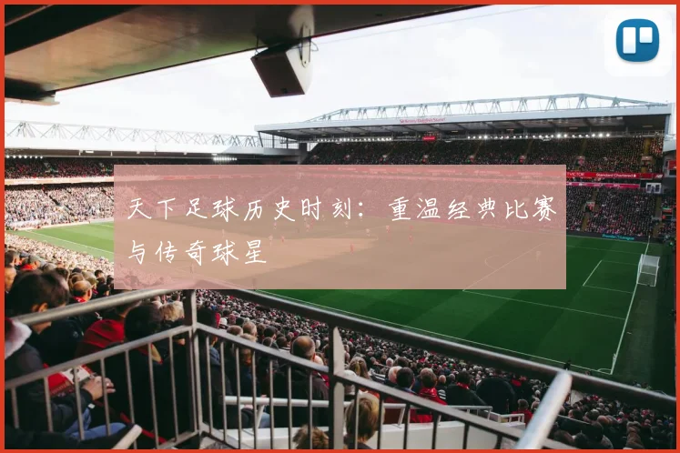 天下足球历史时刻：重温经典比赛与传奇球星