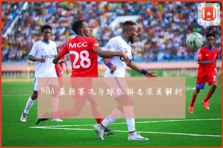 NBA 最新赛况与球队排名深度解析