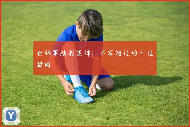 世锦赛精彩集锦：不容错过的十佳瞬间