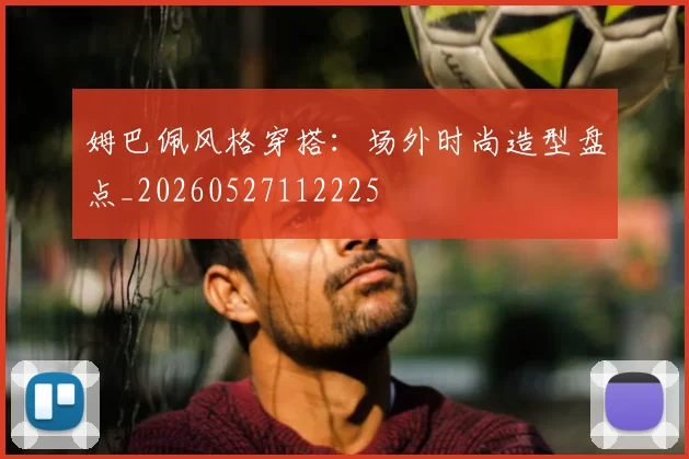 姆巴佩风格穿搭:场外时尚造型盘点_20260527112225