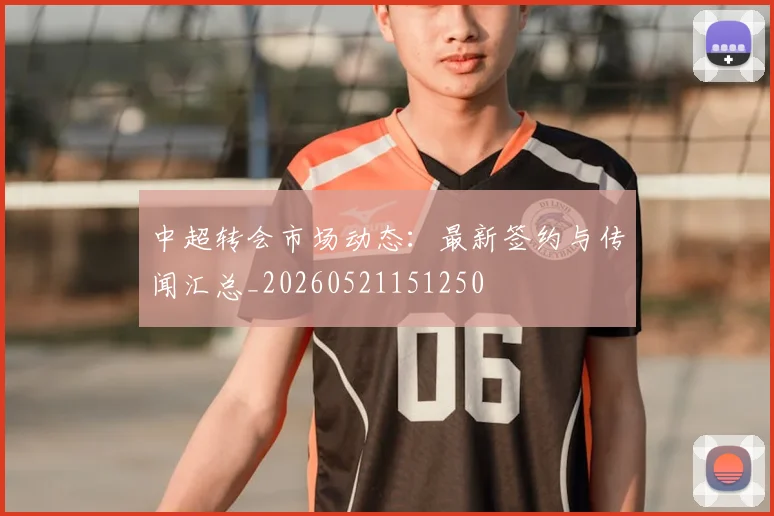 中超转会市场动态：最新签约与传闻汇总_20260521151250