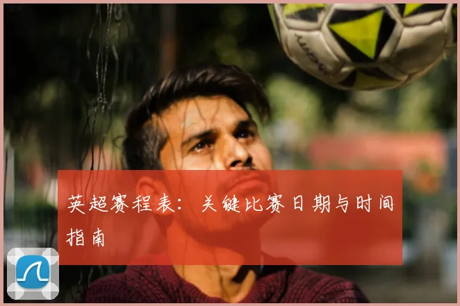英超赛程表：关键比赛日期与时间指南