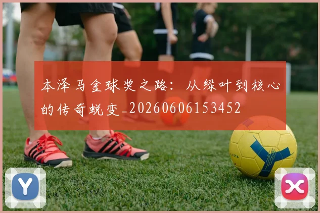 本泽马金球奖之路：从绿叶到核心的传奇蜕变_20260606153452