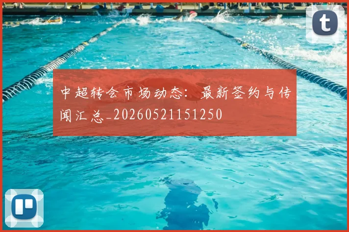 中超转会市场动态:最新签约与传闻汇总_20260521151250