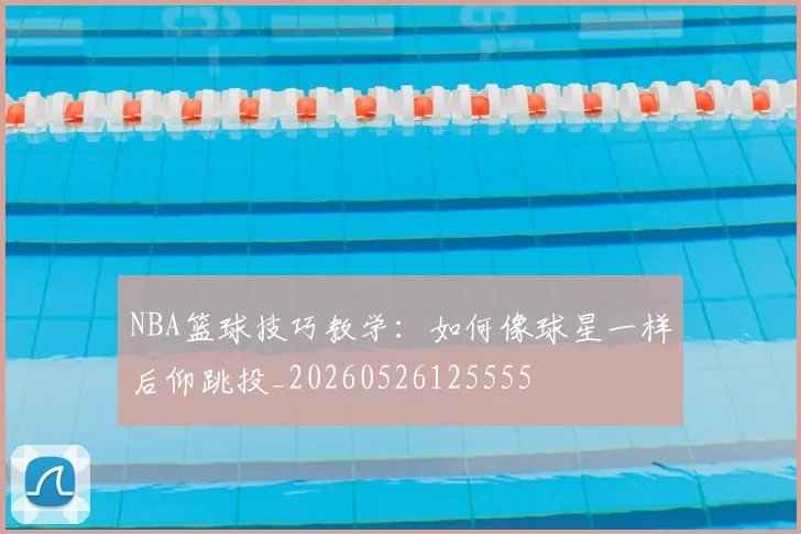 NBA篮球技巧教学：如何像球星一样后仰跳投_20260526125555