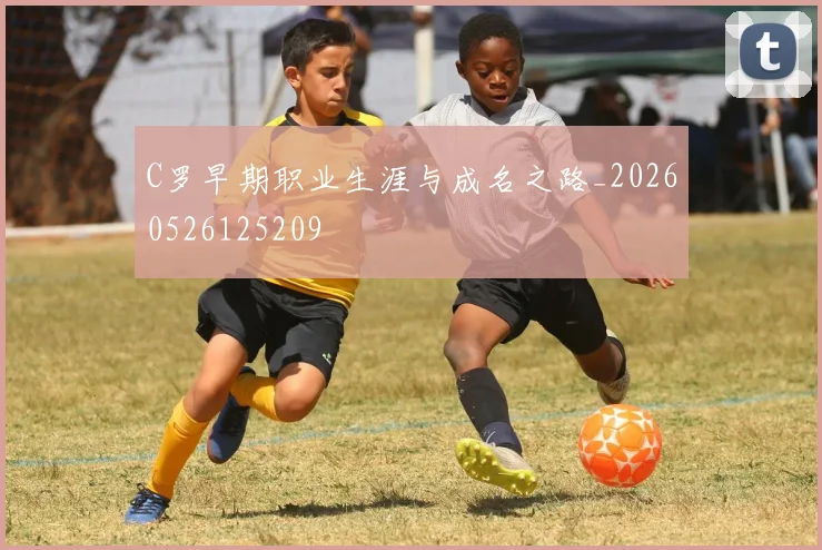 C罗早期职业生涯与成名之路_20260526125209