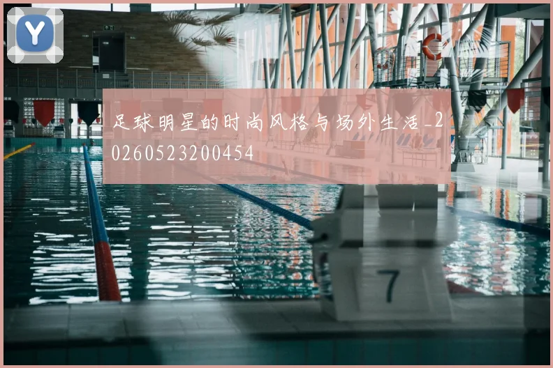 足球明星的时尚风格与场外生活_20260523200454