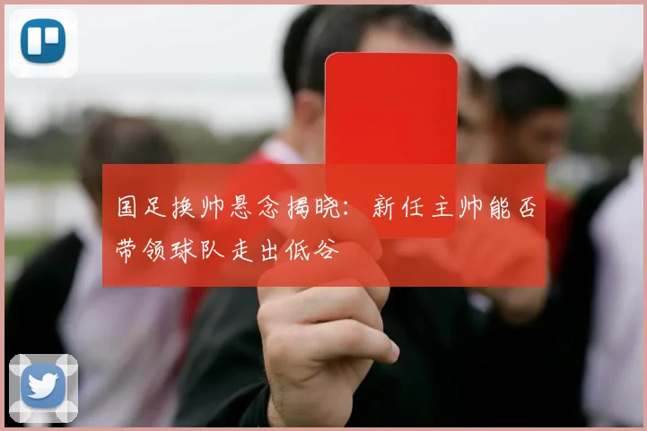 国足换帅悬念揭晓：新任主帅能否带领球队走出低谷