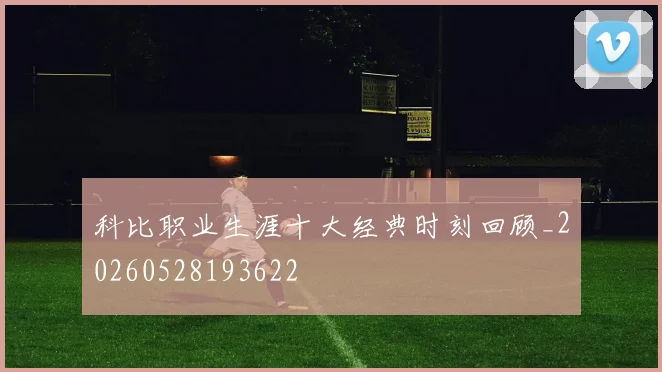 科比职业生涯十大经典时刻回顾_20260528193622