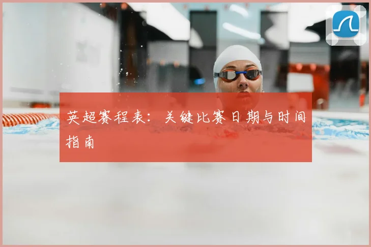 英超赛程表：关键比赛日期与时间指南