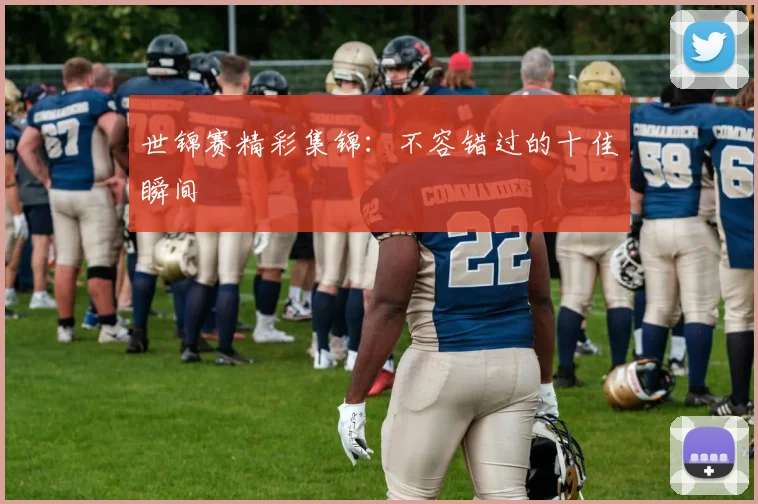 世锦赛精彩集锦：不容错过的十佳瞬间