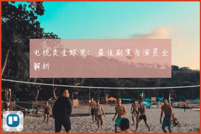 电视类金球奖：最佳剧集与演员全解析