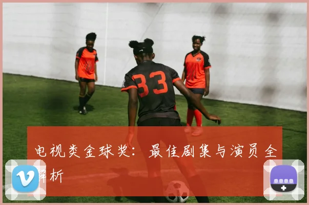 电视类金球奖:最佳剧集与演员全解析