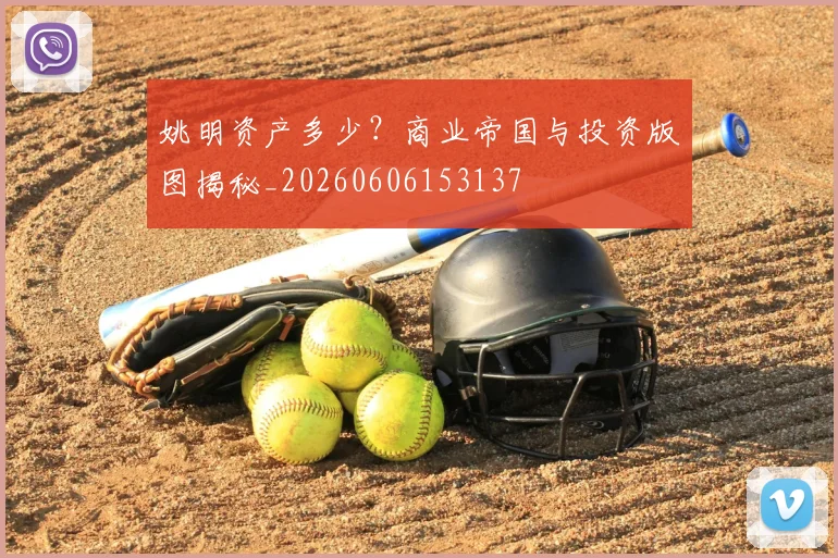 姚明资产多少？商业帝国与投资版图揭秘_20260606153137