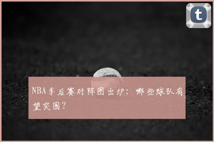 NBA季后赛对阵图出炉：哪些球队有望突围？