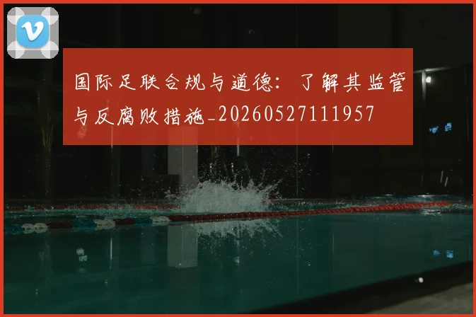 国际足联合规与道德:了解其监管与反腐败措施_20260527111957
