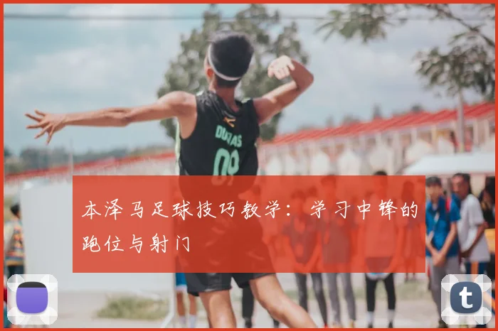 本泽马足球技巧教学：学习中锋的跑位与射门
